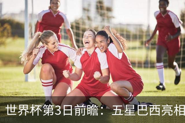 世界杯第3日前瞻：五星巴西亮相 亚足联球队面临“欧洲大考”