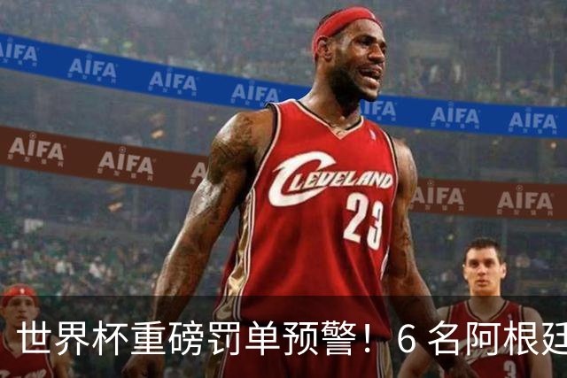 世界杯重磅罚单预警！6 名阿根廷球员或遭禁赛，决赛直接缺席