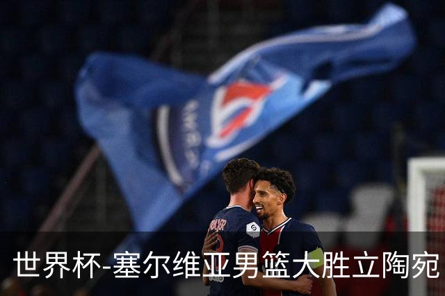 世界杯-塞尔维亚男篮大胜立陶宛 率先晋级四强