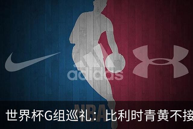 世界杯G组巡礼：比利时青黄不接 伊朗赴美参赛风波不断