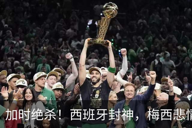 加时绝杀！西班牙封神，梅西悲情谢幕，36年宿命轮回太好哭了