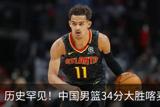 历史罕见！中国男篮34分大胜喀麦隆引球迷“吐槽一边倒”
