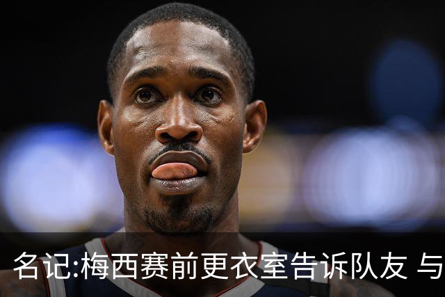 名记:梅西赛前更衣室告诉队友 与西班牙世界杯决赛是他在国家队最后一场