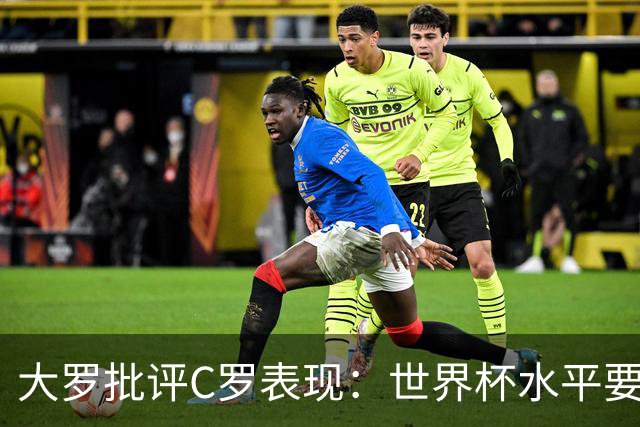 大罗批评C罗表现：世界杯水平要高得多 他身体已达到极限