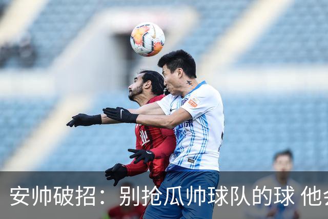 安帅破招：别抢瓜帅球队的球 他会自己传给你