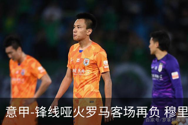 意甲-锋线哑火罗马客场再负 穆里尼奥已距前四6分