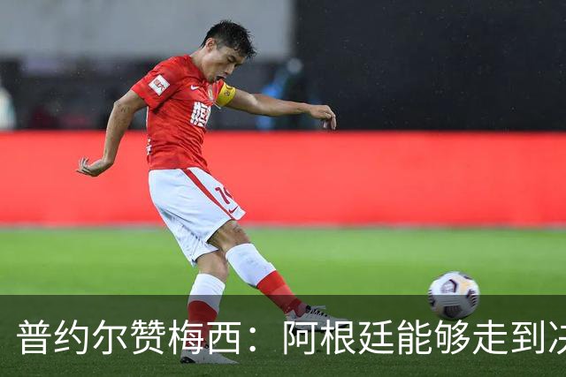 普约尔赞梅西：阿根廷能够走到决赛，都要归功于他