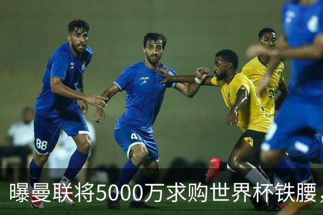 曝曼联将5000万求购世界杯铁腰，对方要求加价！买戈麦斯有两优势