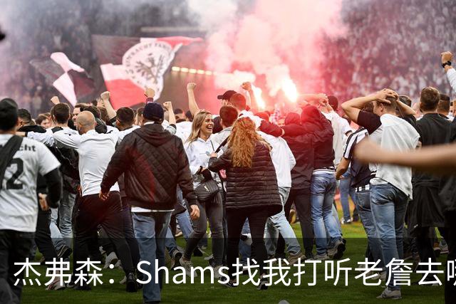 杰弗森：Shams找我打听老詹去哪 还以为他无所不知 但我也不知道