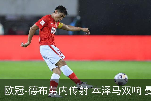 欧冠-德布劳内传射 本泽马双响 曼城4-3力擒皇马
