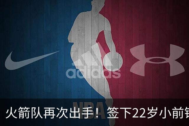 火箭队再次出手！签下22岁小前锋，场均3+1，堪称弱化版阿里扎
