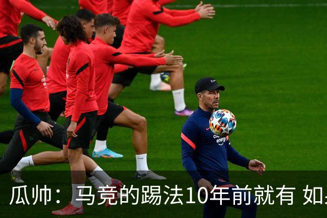 瓜帅：马竞的踢法10年前就有 如果获胜就没人批他们