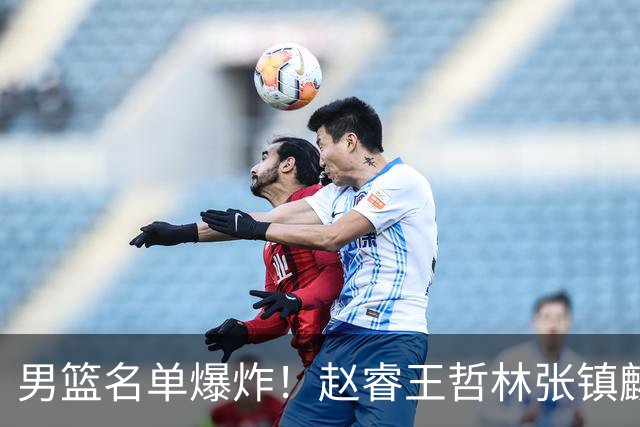 男篮名单爆炸！赵睿王哲林张镇麟全落选，但最扎心是高诗岩进去了