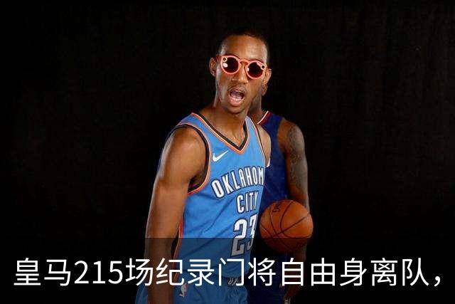 皇马215场纪录门将自由身离队，阿森纳签下西班牙世界杯冠军