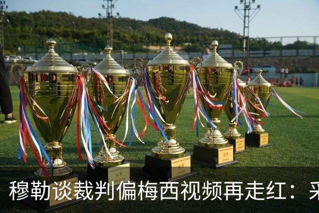 穆勒谈裁判偏梅西视频再走红：采访确系穆勒所说 但时间是今年2月