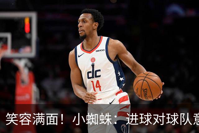 笑容满面！小蜘蛛：进球对球队意义重大，对前锋而言进球也很重要