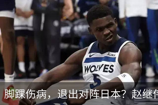 脚踝伤病，退出对阵日本？赵继伟官宣，男篮公布名单，庞峥麟入选