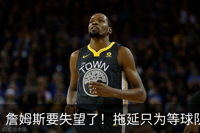 詹姆斯要失望了！拖延只为等球队换到欧文或浓眉？两大目标都很难实现