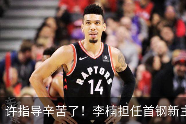 许指导辛苦了！李楠担任首钢新主帅 赵睿态度非争冠唯一障碍