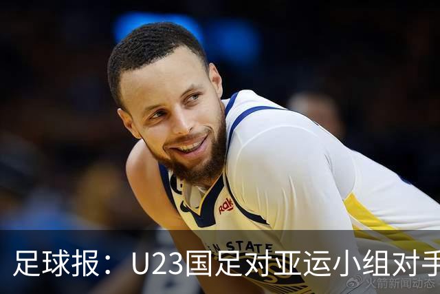足球报：U23国足对亚运小组对手强弱不太在意，目标全力争佳绩