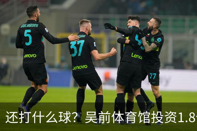 还打什么球？吴前体育馆投资1.8亿即将收尾 父亲以儿子名字命名