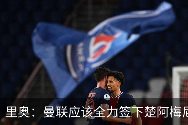 里奥：曼联应该全力签下楚阿梅尼
