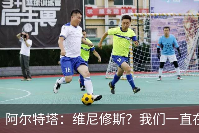 阿尔特塔：维尼修斯？我们一直在努力提升和进化球队