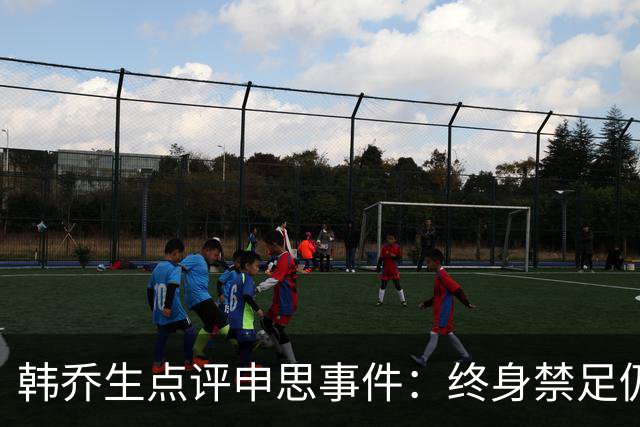 韩乔生点评申思事件：终身禁足仍能教学，说明处罚监管没跟上