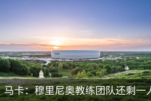 马卡：穆里尼奥教练团队还剩一人空缺，倾向找有西甲或皇马背景