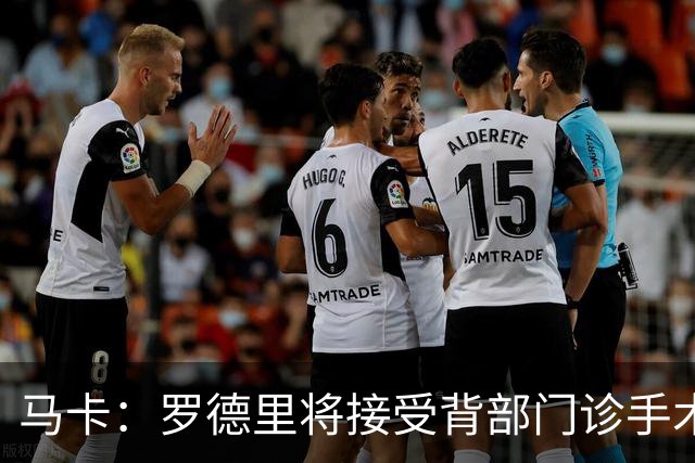 马卡：罗德里将接受背部门诊手术，恢复期大约为三周
