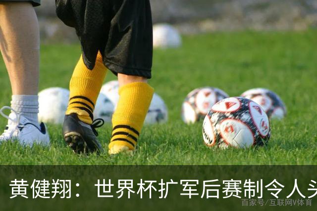 黄健翔：世界杯扩军后赛制令人头疼，恢复8个组也许会有默契球