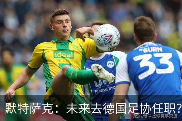 默特萨克：未来去德国足协任职？我当然是乐意效劳的