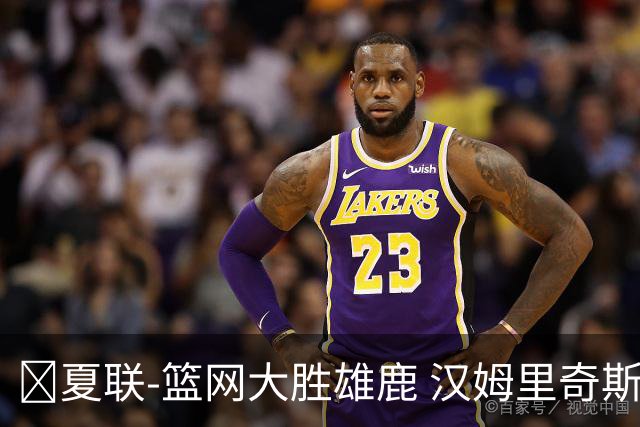 🏀夏联-篮网大胜雄鹿 汉姆里奇斯15+7 波士顿14分