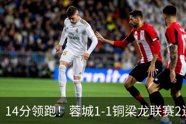 14分领跑！蓉城1-1铜梁龙联赛2连平 费利佩破门+中框迪马塔救主
