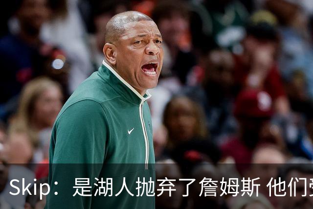Skip：是湖人抛弃了詹姆斯 他们受够了他在洛杉矶的失败