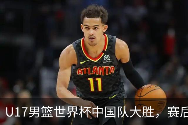 U17男篮世界杯中国队大胜，赛后评分1人最佳2人优秀，最差之人出炉