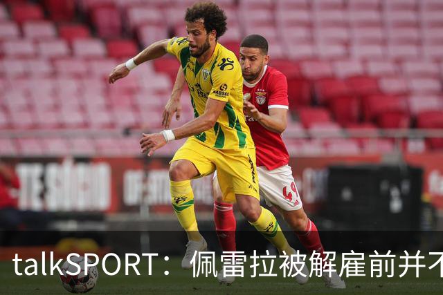 talkSPORT：佩雷拉被解雇前并不知情 利雅得新月有意且薪资丰厚